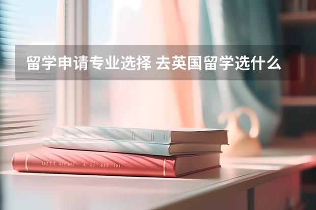 留学申请专业选择 去英国留学选什么专业好?