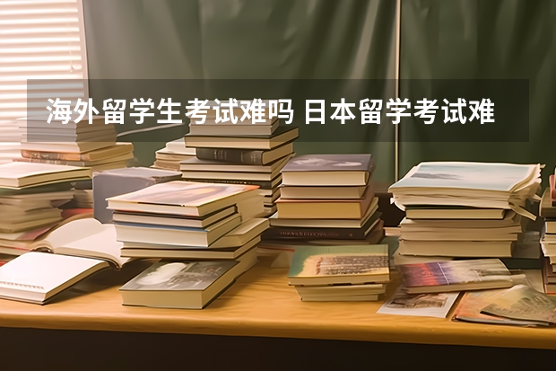 海外留学生考试难吗 日本留学考试难度怎么样?