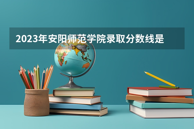 2023年安阳师范学院录取分数线是多少？