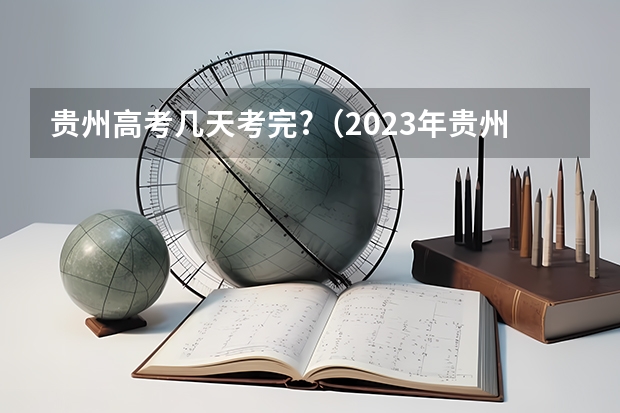 贵州高考几天考完?（2023年贵州高考分数段）