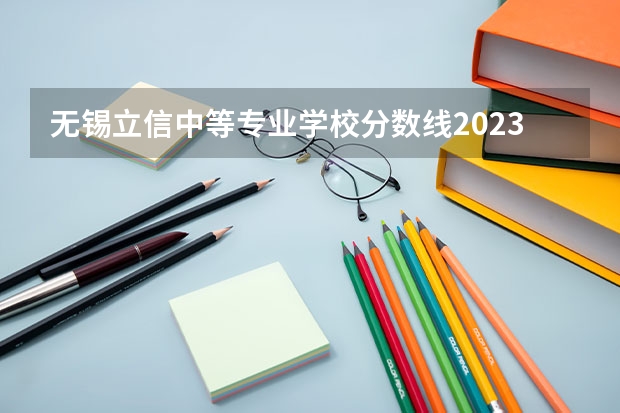 无锡立信中等专业学校分数线2023（无锡城市职业技术学院学费）