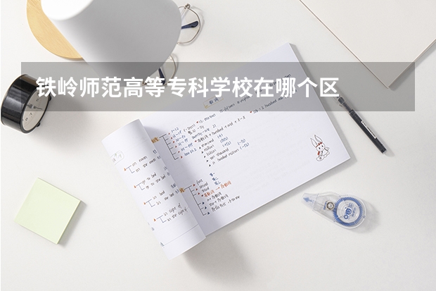 铁岭师范高等专科学校在哪个区