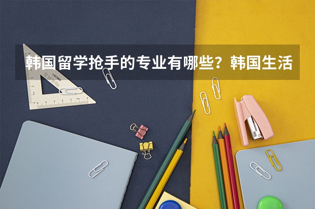 韩国留学抢手的专业有哪些?韩国生活物价怎么样呢?