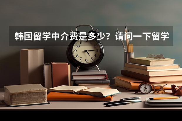 韩国留学中介费是多少？请问一下留学期间有哪些费用？