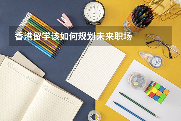 香港留学该如何规划未来职场