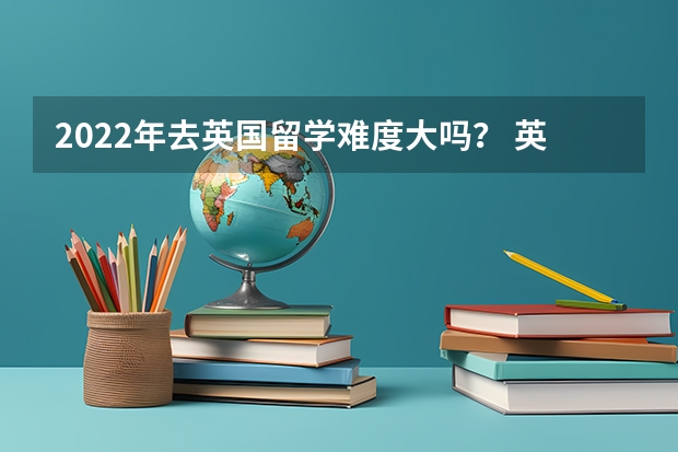 2022年去英国留学难度大吗？ 英国大学的教学风格是什么？