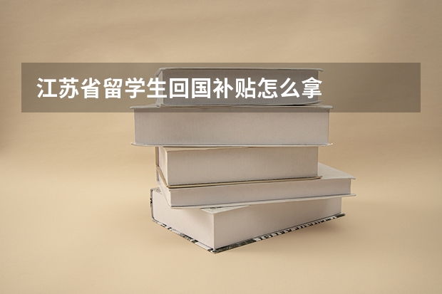 江苏省留学生回国补贴怎么拿