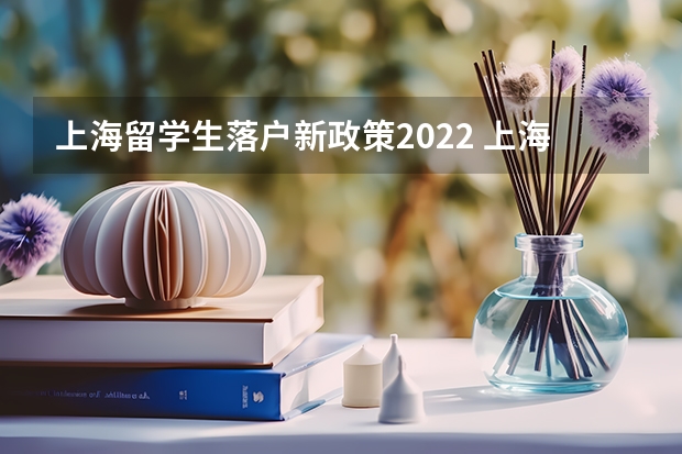 上海留学生落户新政策2022 上海落户政策2022最新留学生