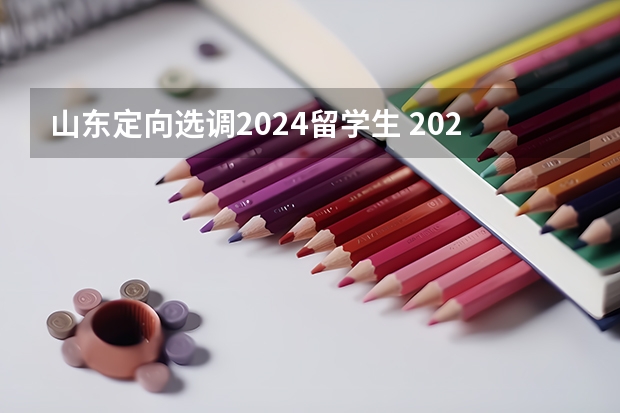 山东定向选调2024留学生 2024年山东选调生报考条件及时间