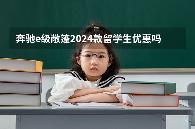 奔驰e级敞篷2024款留学生优惠吗 奔驰软顶敞篷车