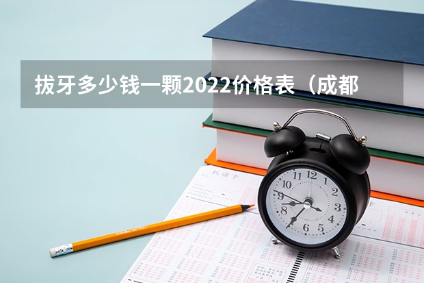 拔牙多少钱一颗2022价格表（成都拔牙多少钱一颗2022价格表）