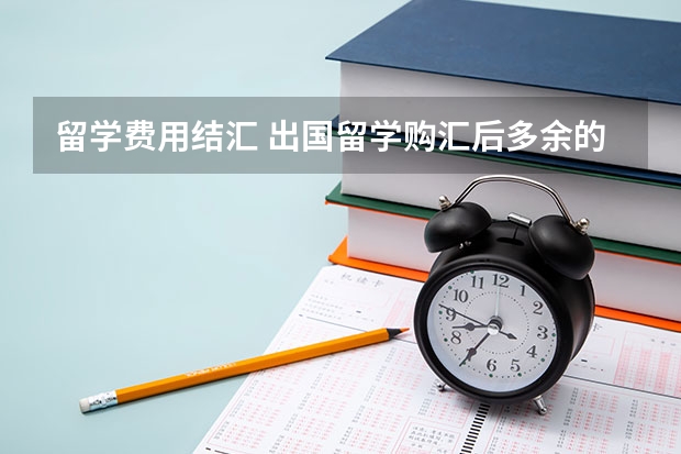 留学费用结汇 出国留学购汇后多余的外币要换回人民币是结汇还是结纱