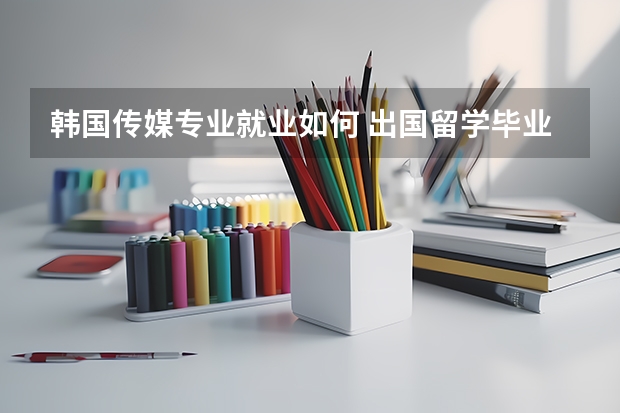 韩国传媒专业就业如何 出国留学毕业难度大不大
