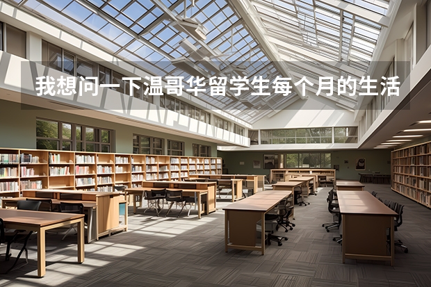 我想问一下温哥华留学生每个月的生活费大概是多少加元?(不算房租)