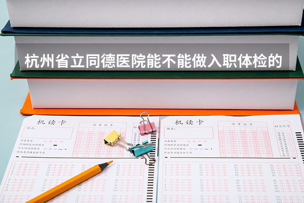 杭州省立同德医院能不能做入职体检的? 做最基本的体检费用大概是多少?