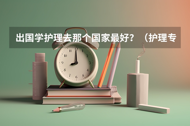 出国学护理去那个国家最好？（护理专业留学优势）