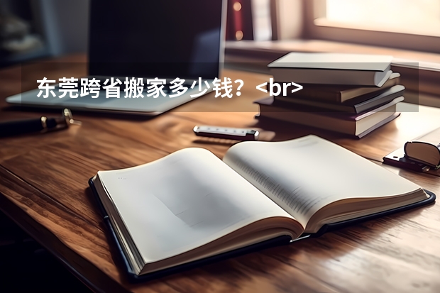 东莞跨省搬家多少钱?<br/>