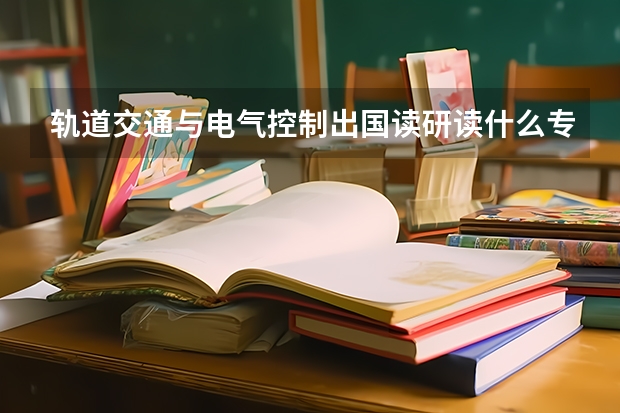 轨道交通与电气控制出国读研读什么专业合适