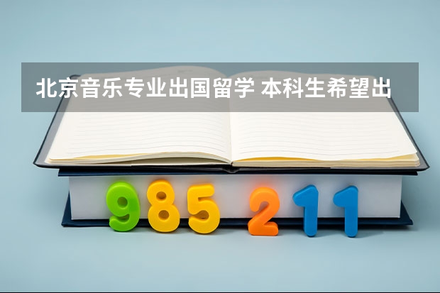 北京音乐专业出国留学 本科生希望出国留学学音乐