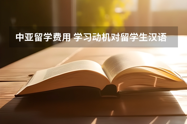 中亚留学费用 学习动机对留学生汉语学习的影响应该从哪几方面谈