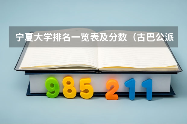 宁夏大学排名一览表及分数（古巴公派留学的事情谁知道？帮帮我）