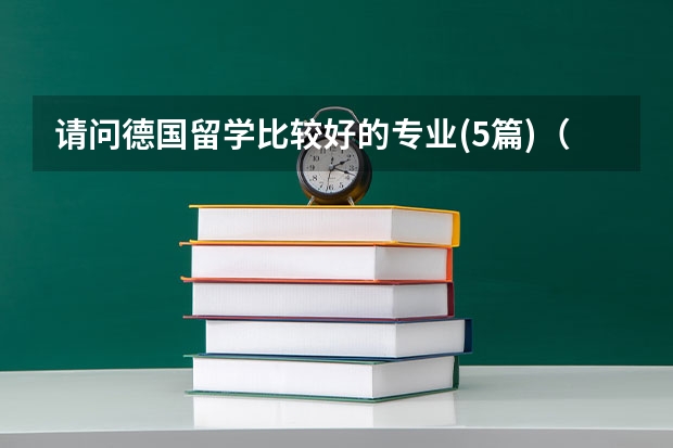 请问德国留学比较好的专业(5篇)（请问留学德国费用一览）