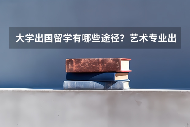 大学出国留学有哪些途径？艺术专业出国留学，读留学预科有哪些好处？