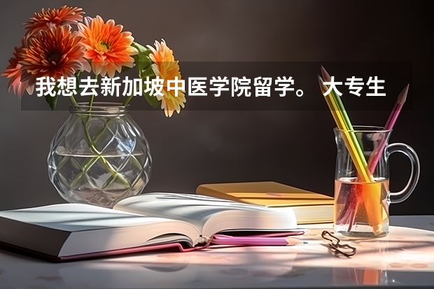 我想去新加坡中医学院留学。 大专生出国留学的条件和要求