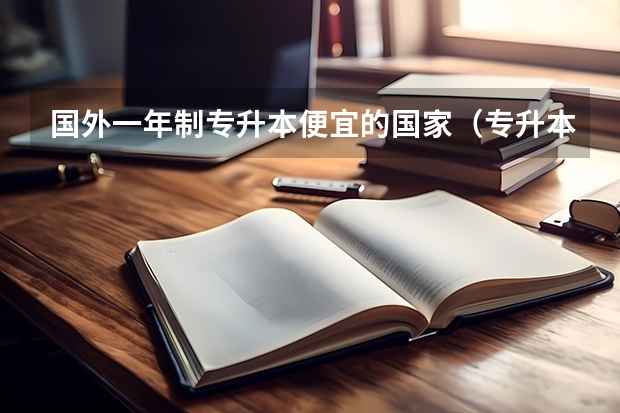 国外一年制专升本便宜的国家（专升本留学最便宜国家）