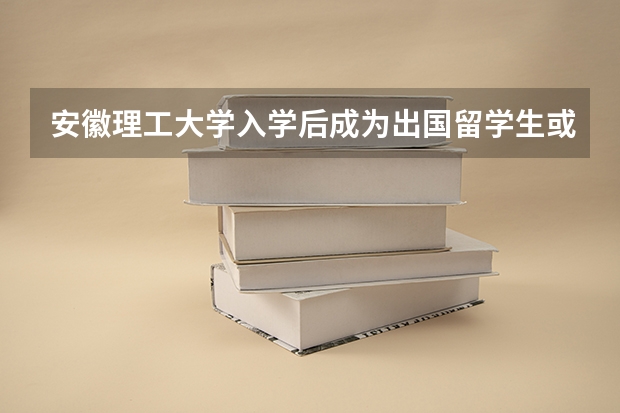 安徽理工大学入学后成为出国留学生或交换生的机会大吗？