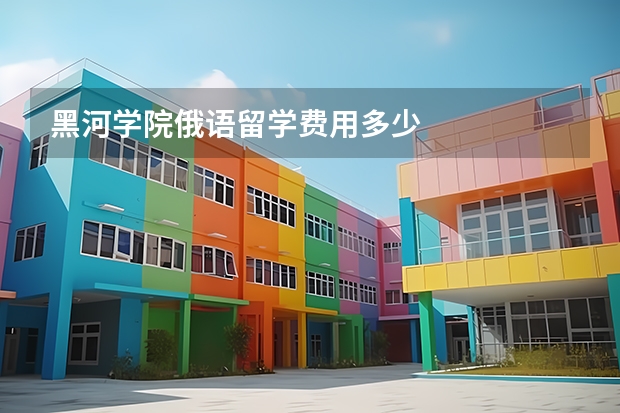 黑河学院俄语留学费用多少