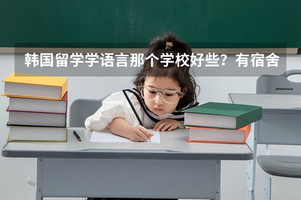 韩国留学学语言那个学校好些？有宿舍吗？花费怎么样？夏天过去需要准备什么？大概多少钱？