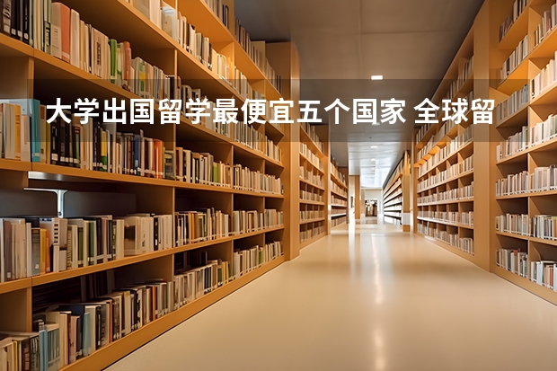 大学出国留学最便宜五个国家 全球留学费用最低国家