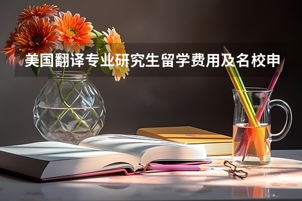 美国翻译专业研究生留学费用及名校申请条件介绍 留学机构给申请的费用