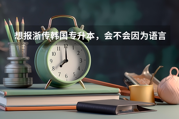 想报浙传韩国专升本，会不会因为语言毕不了业？有推荐的留学机构吗？