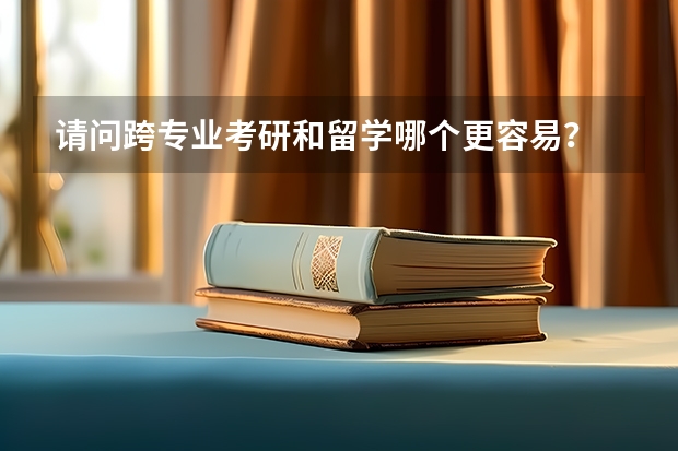 请问跨专业考研和留学哪个更容易?