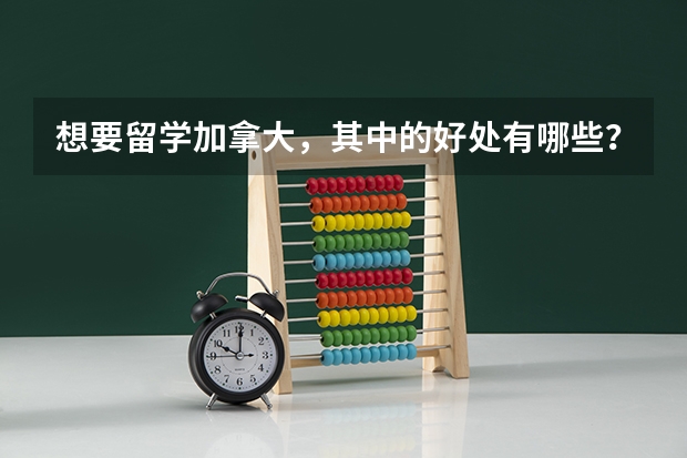 想要留学加拿大，其中的好处有哪些？有哪些类型的奖学金呢？