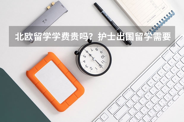 北欧留学学费贵吗？护士出国留学需要多少费用？