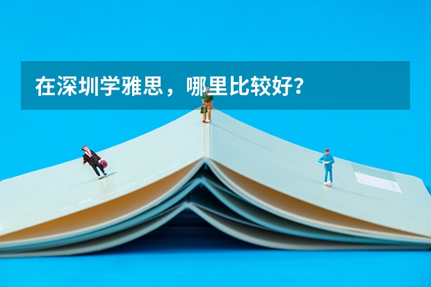 在深圳学雅思，哪里比较好？