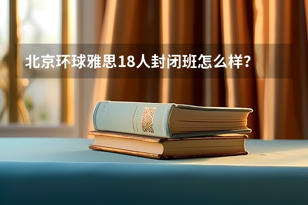 北京环球雅思18人封闭班怎么样？