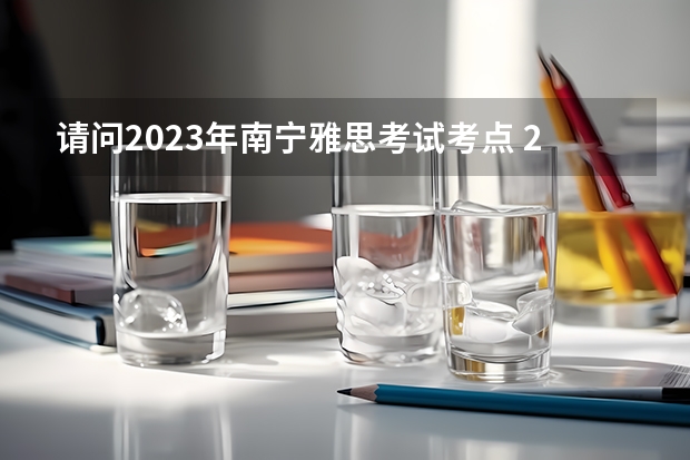 请问2023年南宁雅思考试考点 2023年南宁雅思考试内容介绍