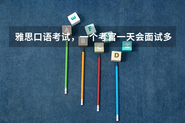 雅思口语考试，一个考官一天会面试多少个学生
