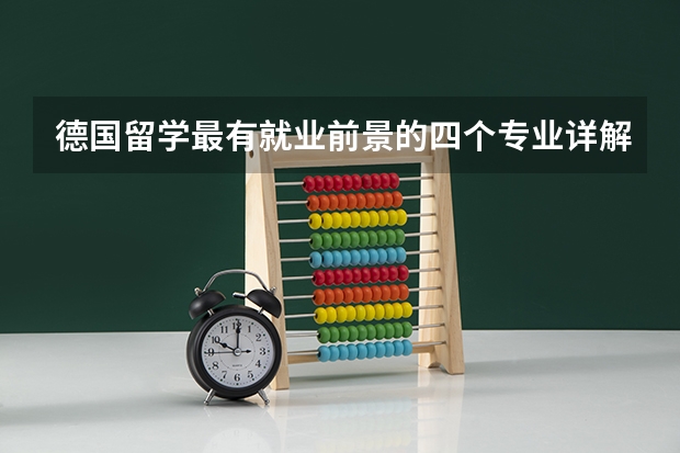德国留学最有就业前景的四个专业详解 美国留学专业就业前景好的