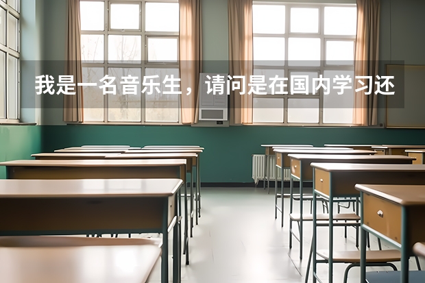 我是一名音乐生，请问是在国内学习还是去国外比较好呢？