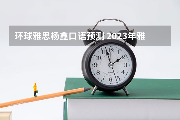 环球雅思杨鑫口语预测 2023年雅思口语4月10日考试预测情况