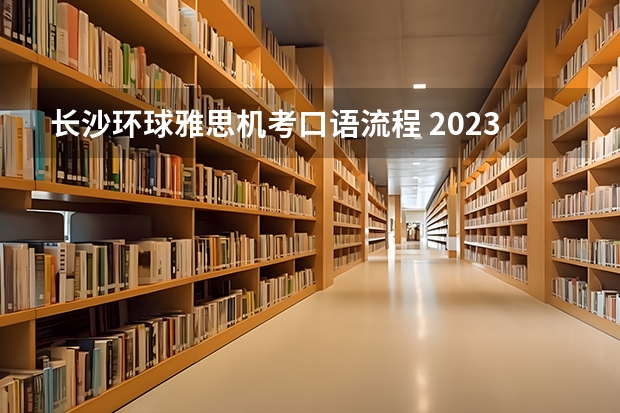 长沙环球雅思机考口语流程 2023年雅思口语的考试流程解析