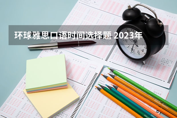 环球雅思口语时间选择题 2023年5月15日雅思口语考试题目预测