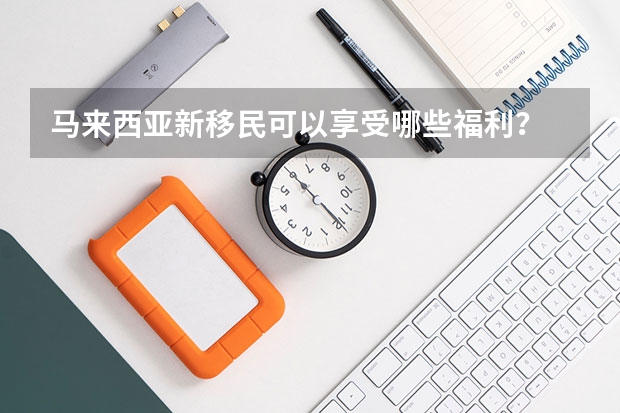 马来西亚新移民可以享受哪些福利？
