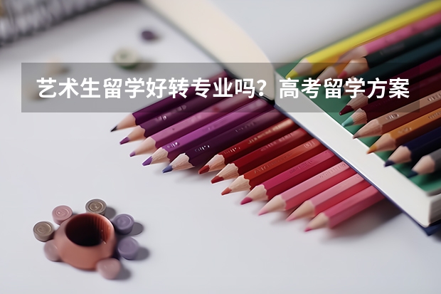 艺术生留学好转专业吗？高考留学方案怎么选呢？