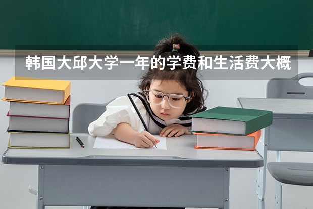 韩国大邱大学一年的学费和生活费大概需要多少?